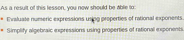 As a result of this lesson, you now should be able to:
Evaluate numeric expressions using properties of rational exponents.
Simplify algebraic expressions using properties of rational exponents.