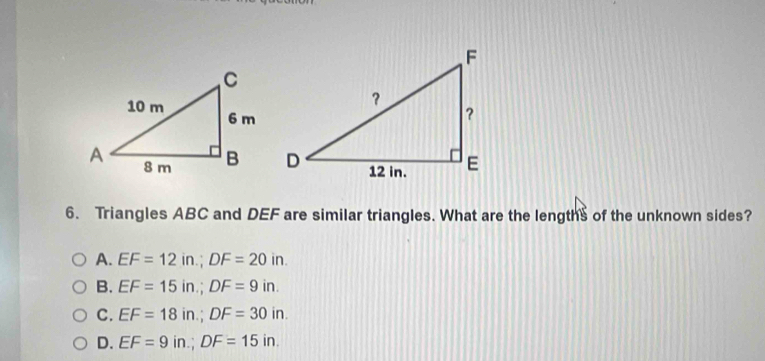 Triangles ABC and DEF are similar triangles. What are the lengths of the unknown sides?
A. EF=12in.; DF=20in.
B. EF=15in.; DF=9in.
C. EF=18in.; DF=30in.
D. EF=9in.; DF=15in.