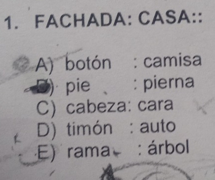 FACHADA: CASA:: 
A) botón : camisa 
₹pie : pierna 
C) cabeza: cara 
D) timón : auto 
E) rama : árbol