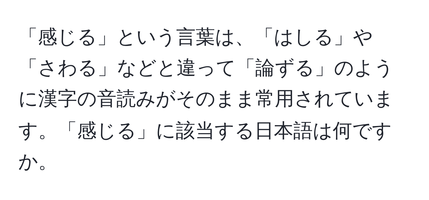 「感じる」という言葉は、「はしる」や「さわる」などと違って「論ずる」のように漢字の音読みがそのまま常用されています。「感じる」に該当する日本語は何ですか。