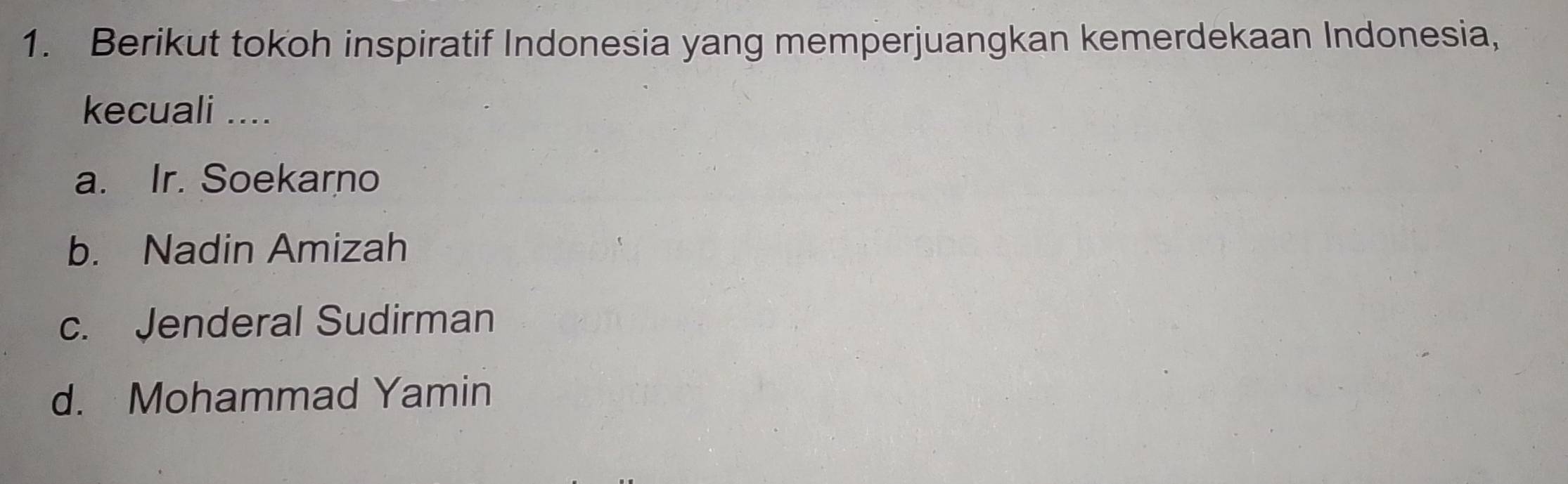 Berikut tokoh inspiratif Indonesia yang memperjuangkan kemerdekaan Indonesia,
kecuali ....
a. Ir. Soekarno
b. Nadin Amizah
c. Jenderal Sudirman
d. Mohammad Yamin