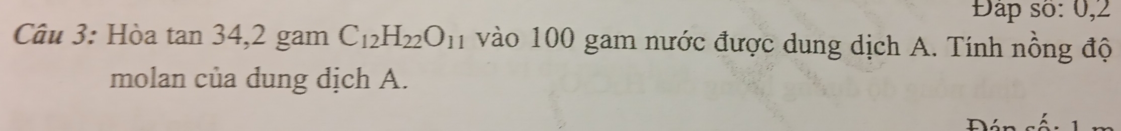 Đáp số: 0, 2
Câu 3: Hòa tan 34, 2 gam C_12H_22O_11 vào 100 gam nước được dung dịch A. Tính nồng độ 
molan của dung dịch A. 
Đán sốc