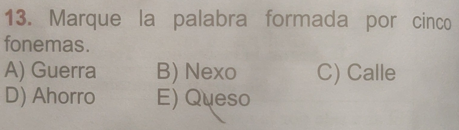 Marque la palabra formada por cinco
fonemas.
A) Guerra B) Nexo C) Calle
D) Ahorro E) Queso