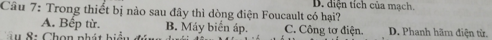 D. diện tích của mạch.
Câu 7: Trong thiết bị nào sau đây thì dòng điện Foucault có hại?
A. Bếp từ. B. Máy biến áp. C. Công tơ điện. D. Phanh hãm điện từ.
: Chọn phát biểu