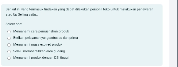 Berikut ini yang termasuk tindakan yang dapat dilakukan personil toko untuk melakukan penawaran
atau Up Selling yaitu...
Select one:
Memahami cara pemusnahan produk
Berikan pelayanan yang antusias dan prima
Memahami masa expired produk
Selalu membersihkan area qudang
Memahami produk dengan DSI tinggi