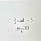  2/3  and - 6
 (-16± sqrt(112))/6 