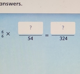 answers.
 6/6 *  ?/54 = ?/324 