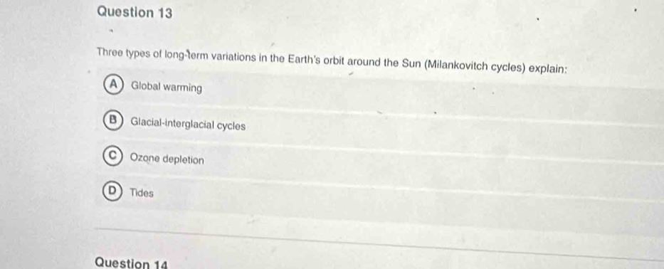 Three types of long-term variations in the Earth's orbit around the Sun (Milankovitch cycles) explain:
A Global warming
B Glacial-interglacial cycles
C Ozone depletion
D Tides
Question 14