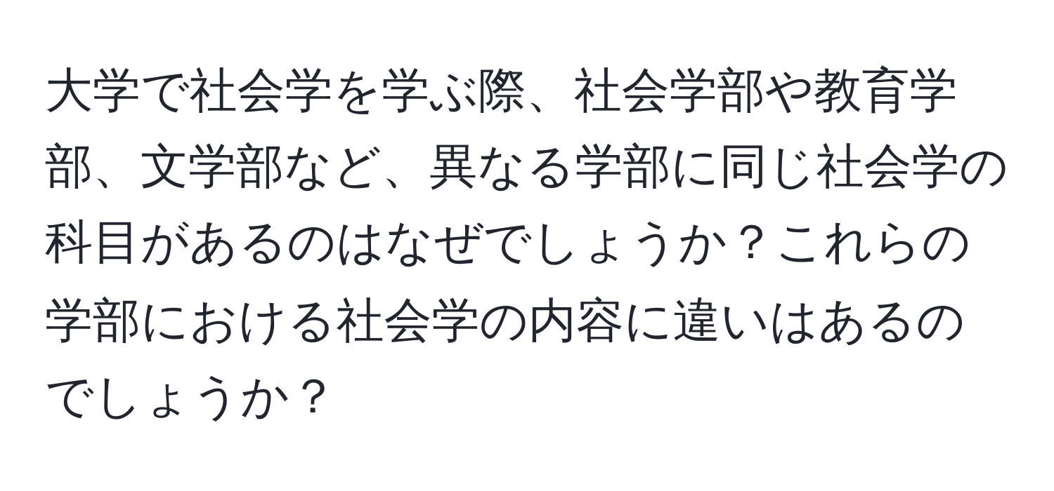 大学で社会学を学ぶ際、社会学部や教育学部、文学部など、異なる学部に同じ社会学の科目があるのはなぜでしょうか？これらの学部における社会学の内容に違いはあるのでしょうか？