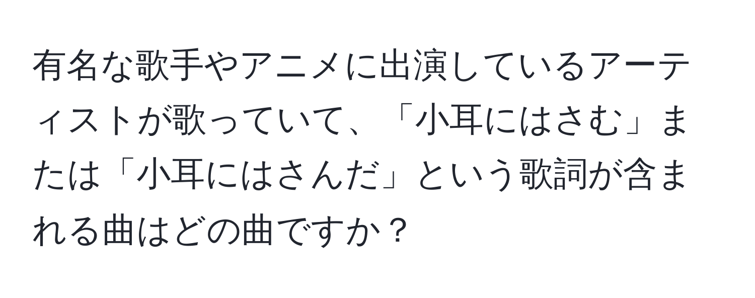 有名な歌手やアニメに出演しているアーティストが歌っていて、「小耳にはさむ」または「小耳にはさんだ」という歌詞が含まれる曲はどの曲ですか？