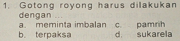 Gotong royong harus dilakukan
dengan ...
a. meminta imbalan c. pamrih
b. terpaksa d. sukarela