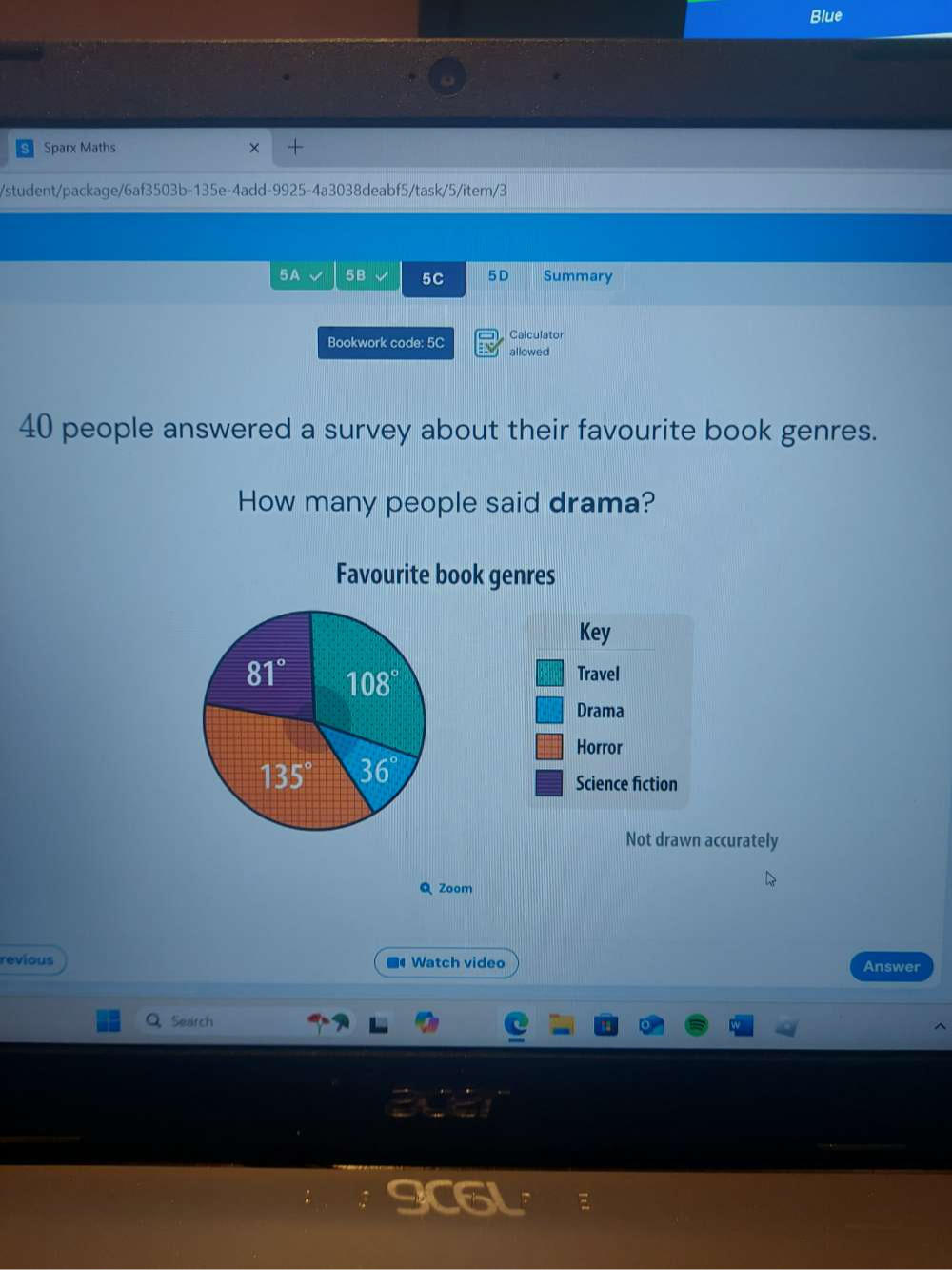 Blue
Sparx Maths × +
/student/package/6af3503b-135e-4add-9925-4a3038deabf5/task/5/item/3
5A √ 5B √ 5C 5D Summary
Calculator
Bookwork code: 5C allowed
40 people answered a survey about their favourite book genres.
How many people said drama?
Favourite book genres
Key
Travel
Drama
Horror
Science fiction
Not drawn accurately
Q Zoor
revious ■ Watch video Answer
Q Search