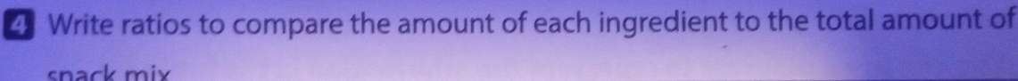 Write ratios to compare the amount of each ingredient to the total amount of 
snack mix