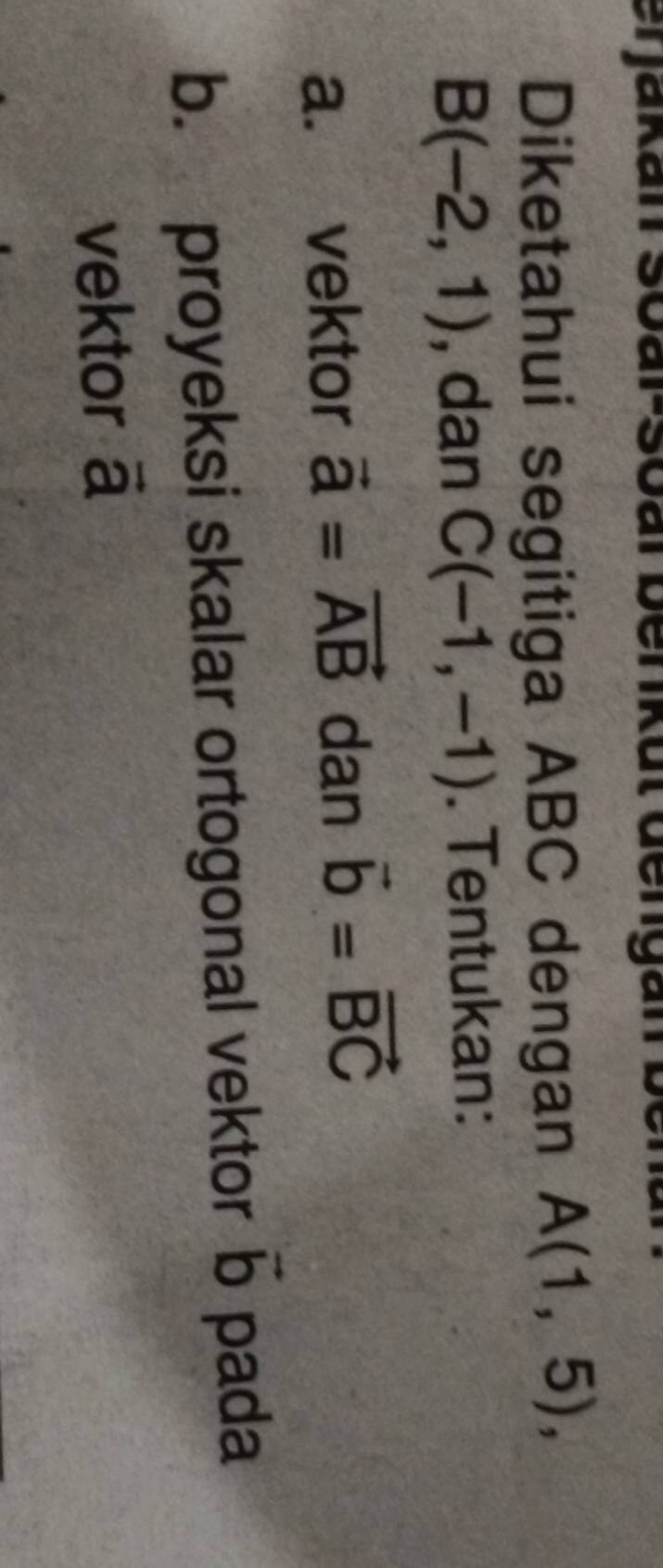 Diketahui segitiga ABC dengan A(1,5),
B(-2,1) , dan C(-1,-1). Tentukan: 
a. vektor vector a=vector AB dan vector b=vector BC
b. proyeksi skalar ortogonal vektor vector b pada 
vektor ā