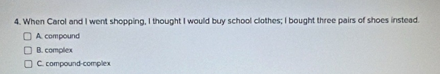 When Carol and I went shopping, I thought I would buy school clothes; I bought three pairs of shoes instead.
A compound
B. complex
C. compound-complex