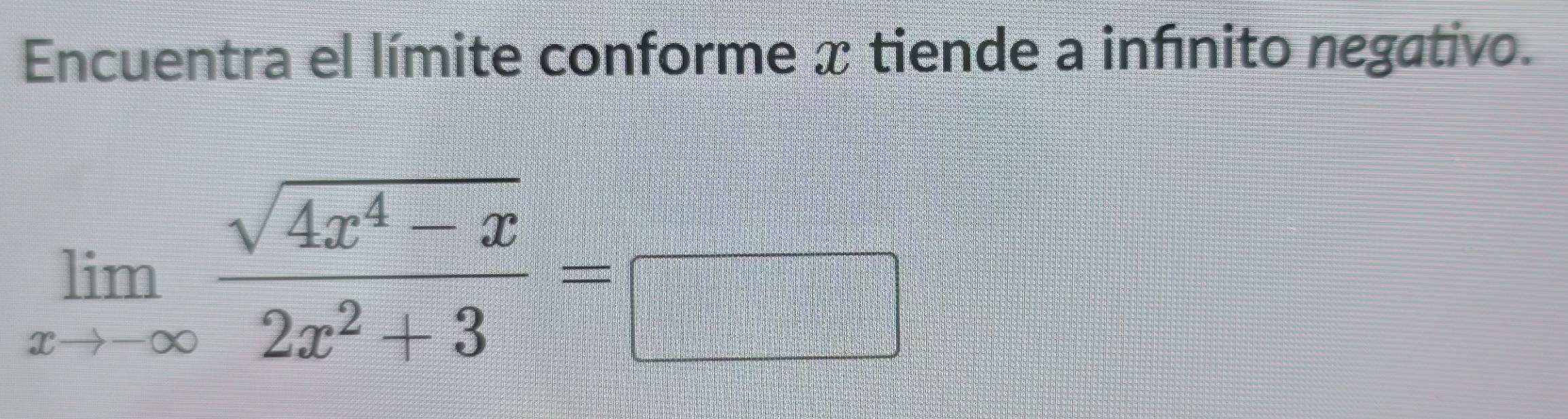 Encuentra el límite conforme x tiende a infínito negativo.
limlimits _xto -∈fty  (sqrt(4x^4-x))/2x^2+3 =