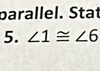 parallel. Stat 
5. ∠ 1≌ ∠ 6