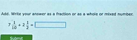 Add. Write your answer as a fraction or as a whole or mixed number.
7 1/10 +2 1/2 =□
Submit