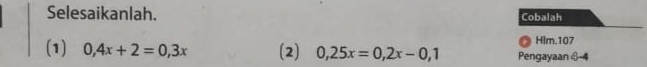 Selesaikanlah. Cobalah 
Hlm.107 
(1) 0, 4x+2=0,3x (2) 0,25x=0,2x-0, 1 Pengayaan c-4