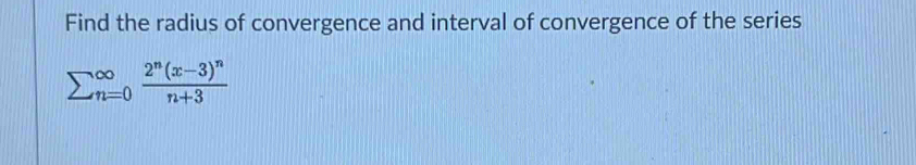 Find the radius of convergence and interval of convergence of the series
sumlimits (_n=0)^(∈fty)frac 2^n(x-3)^nn+3