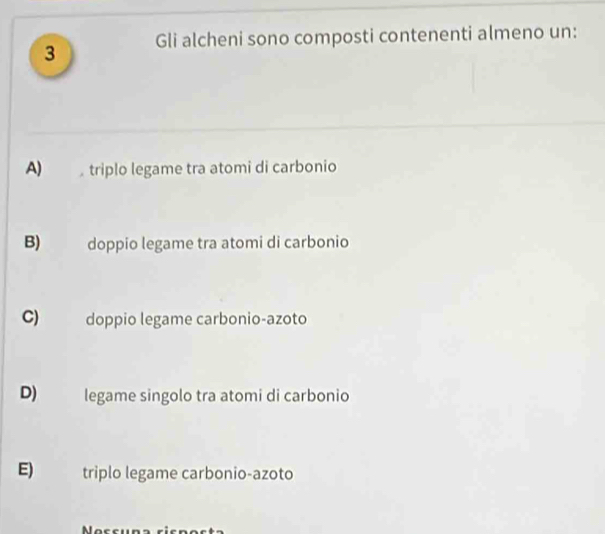 Gli alcheni sono composti contenenti almeno un:
A) triplo legame tra atomi di carbonio
B) doppio legame tra atomi di carbonio
C) doppio legame carbonio-azoto
D) legame singolo tra atomi di carbonio
E) triplo legame carbonio-azoto