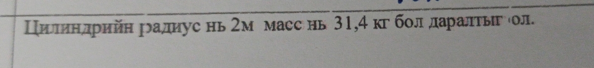 Цηтηндрηйη радиус нь 2м масс нь 31, 4 кг болαдаралτыг ίол.