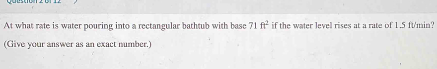 Ur 
At what rate is water pouring into a rectangular bathtub with base 71ft^2 if the water level rises at a rate of 1.5 ft/min? 
(Give your answer as an exact number.)