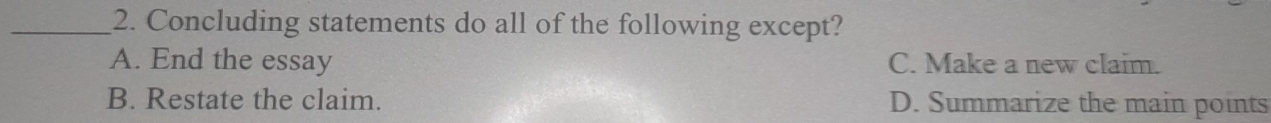 Concluding statements do all of the following except?
A. End the essay C. Make a new claim.
B. Restate the claim. D. Summarize the main points