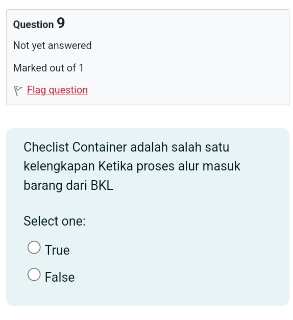 Not yet answered
Marked out of 1
Flag question
Checlist Container adalah salah satu
kelengkapan Ketika proses alur masuk
barang dari BKL
Select one:
True
False