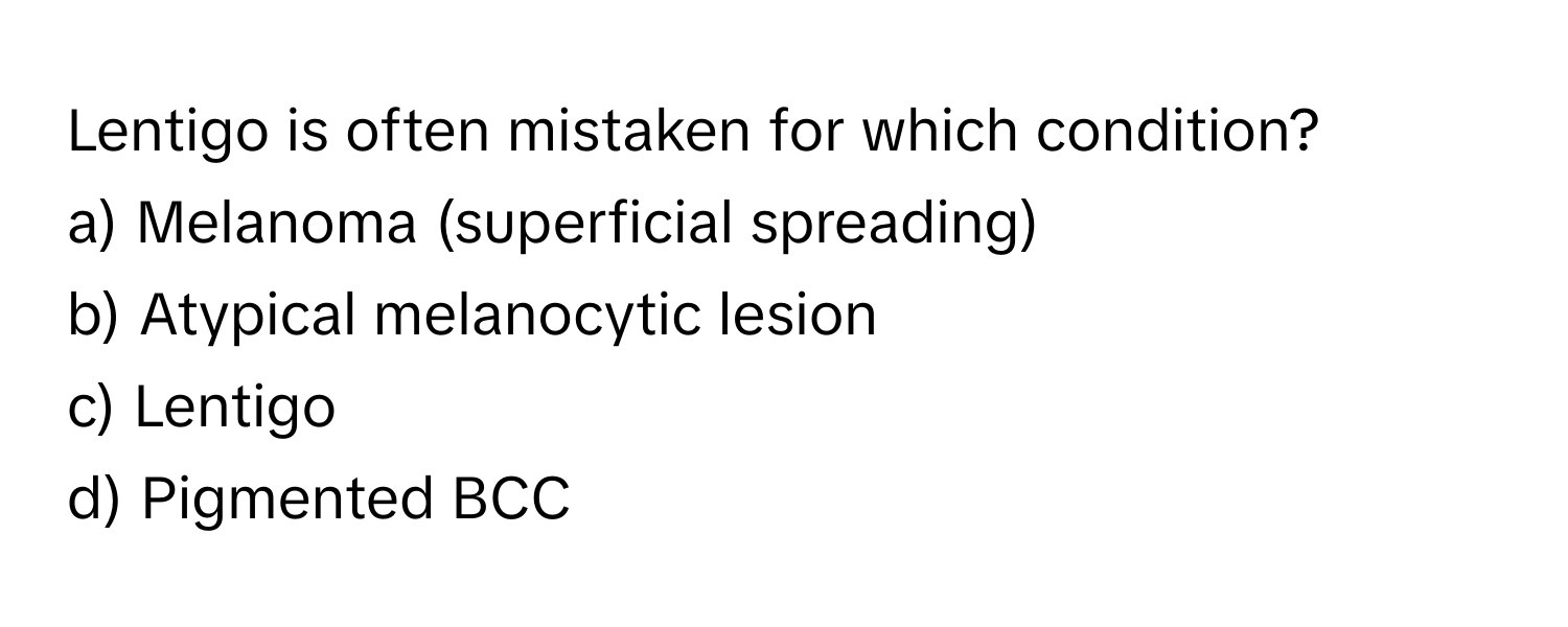 Lentigo is often mistaken for which condition? 

a) Melanoma (superficial spreading)
b) Atypical melanocytic lesion
c) Lentigo
d) Pigmented BCC