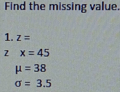 Find the missing value.
1. Z=
x=45
mu =38
sigma =3.5