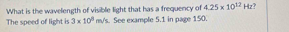What is the wavelength of visible light that has a frequency of 4.25* 10^(12)Hz
The speed of light is 3* 10^8m/s. See example 5.1 in page 150.