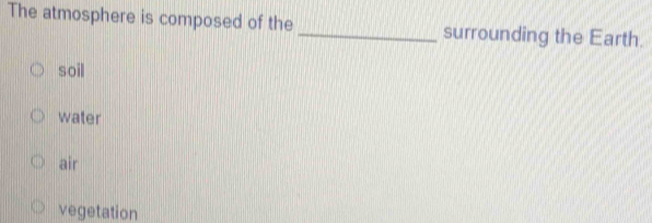 The atmosphere is composed of the _surrounding the Earth.
soil
water
air
vegetation