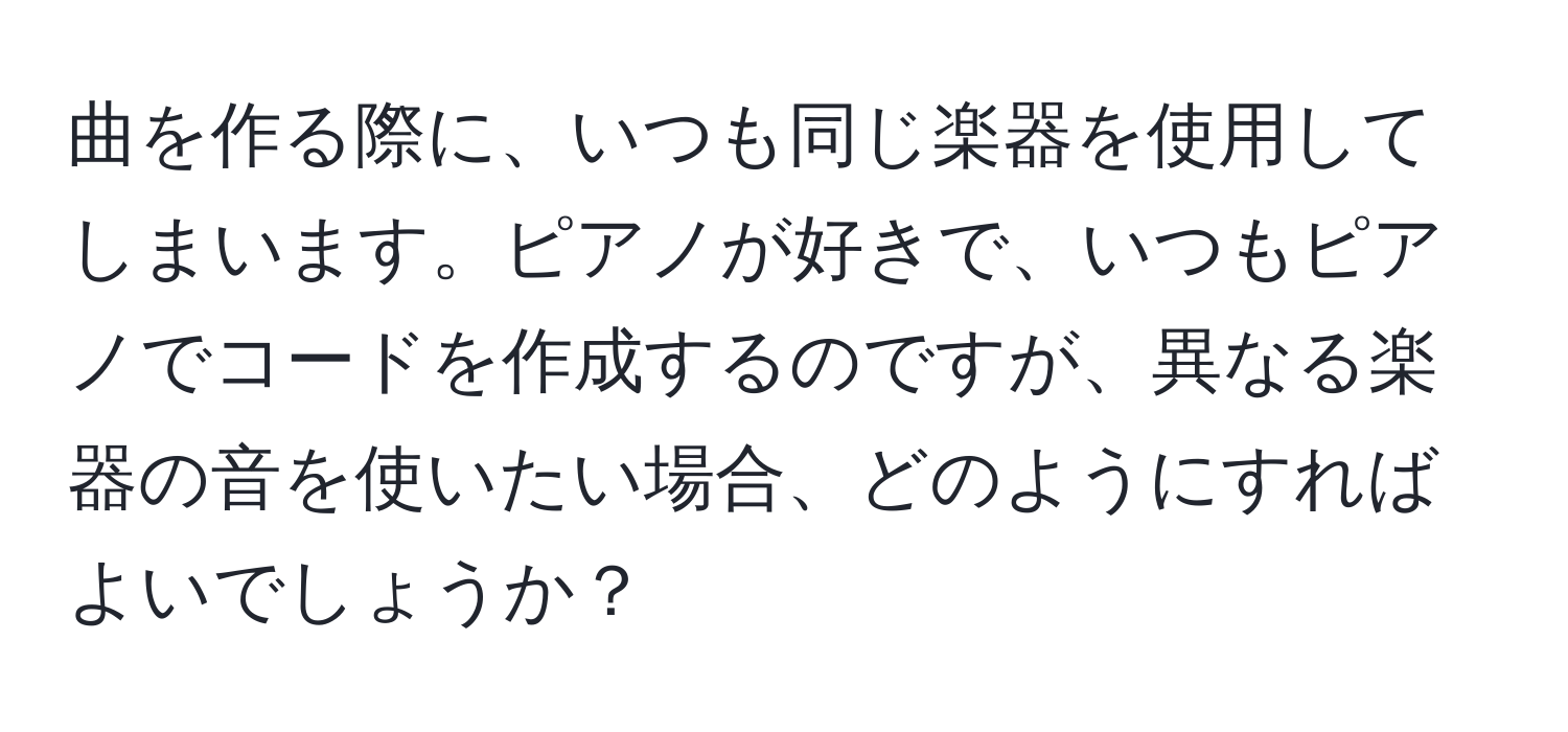 曲を作る際に、いつも同じ楽器を使用してしまいます。ピアノが好きで、いつもピアノでコードを作成するのですが、異なる楽器の音を使いたい場合、どのようにすればよいでしょうか？