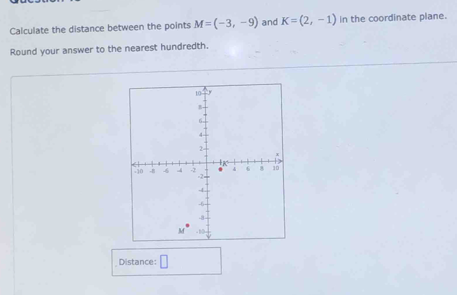 Calculate the distance between the points M=(-3,-9) and K=(2,-1) in the coordinate plane. 
Round your answer to the nearest hundredth. 
Distance: □