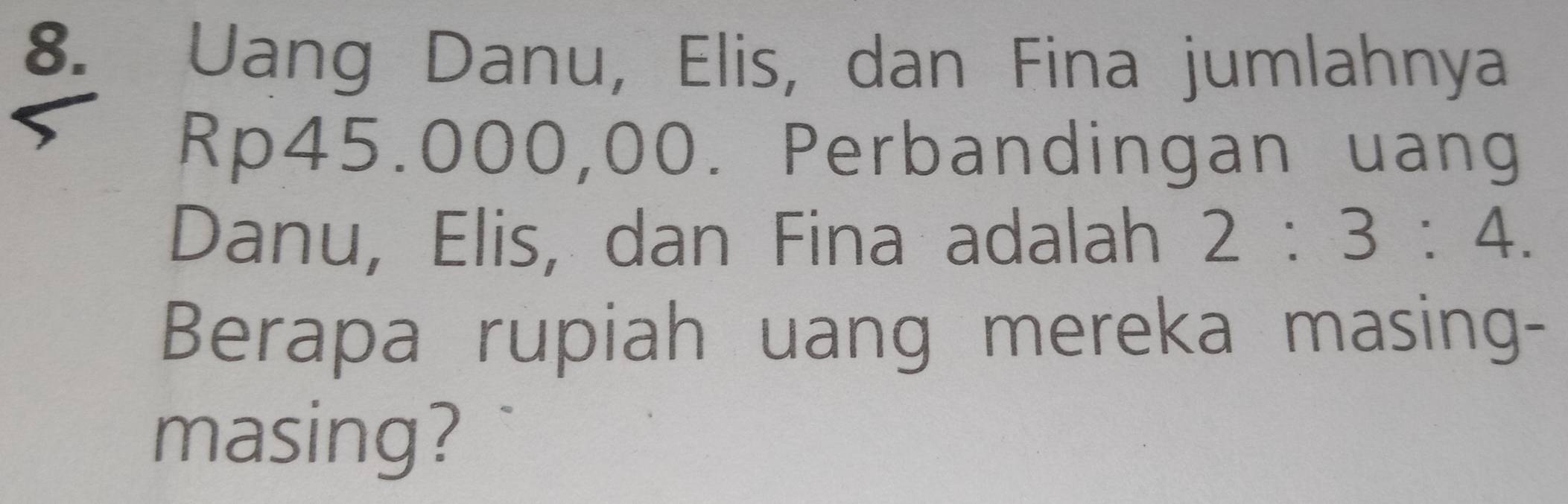 Uang Danu, Elis, dan Fina jumlahnya
Rp45.000,00. Perbandingan uang 
Danu, Elis, dan Fina adalah 2:3:4. 
Berapa rupiah uang mereka masing- 
masing?