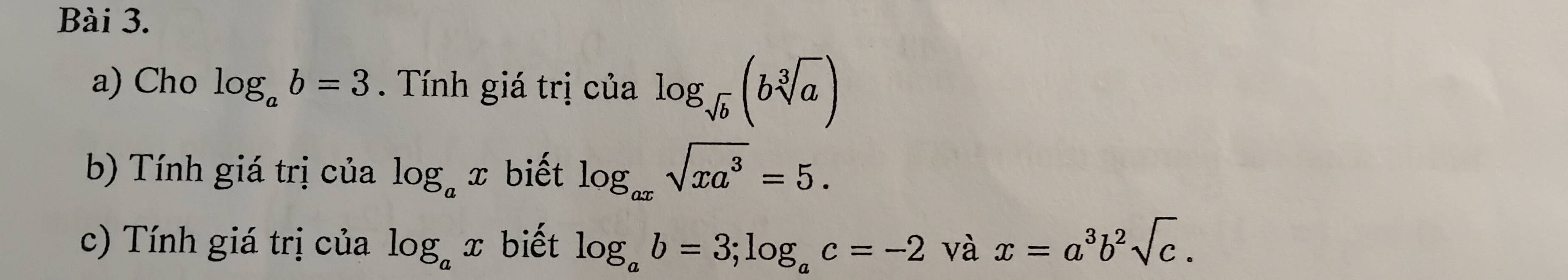 Cho log _ab=3. Tính giá trị của log _sqrt(b)(bsqrt[3](a))
b) Tính giá trị của log _ax biết log _axsqrt(xa^3)=5. 
c) Tính giá trị của log _ax biết log _ab=3; log _ac=-2 và x=a^3b^2sqrt(c).