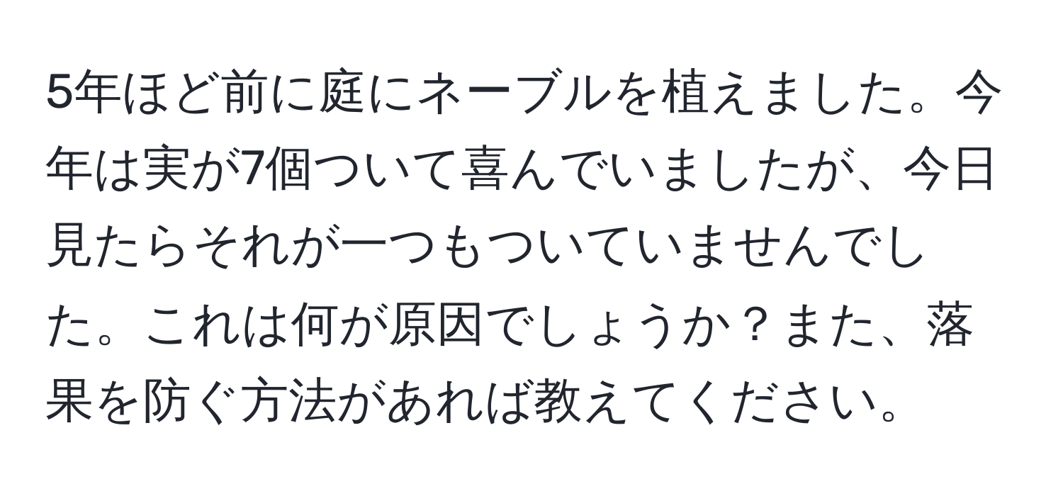 5年ほど前に庭にネーブルを植えました。今年は実が7個ついて喜んでいましたが、今日見たらそれが一つもついていませんでした。これは何が原因でしょうか？また、落果を防ぐ方法があれば教えてください。