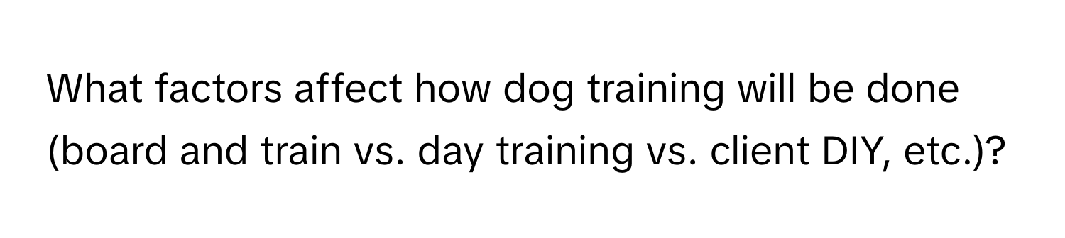 What factors affect how dog training will be done (board and train vs. day training vs. client DIY, etc.)?