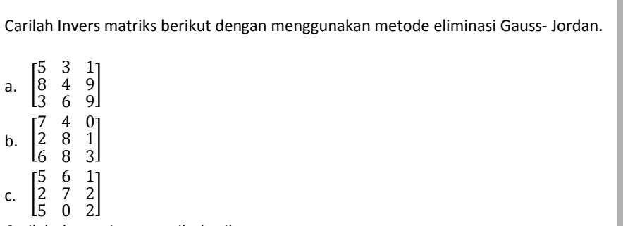 Carilah Invers matriks berikut dengan menggunakan metode eliminasi Gauss- Jordan.
a. beginbmatrix 5&3&1 8&4&9 3&6&9endbmatrix
b. beginbmatrix 7&4&0 2&8&1 6&8&3endbmatrix
C. beginbmatrix 5&6&1 2&7&2 5&0&2endbmatrix