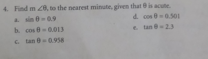 Find m∠ θ , to the nearest minute, given that θ is acute.
a. sin θ =0.9
d. cos θ =0.501
b. cos θ =0.013
e. tan θ =2.3
C. tan θ =0.958