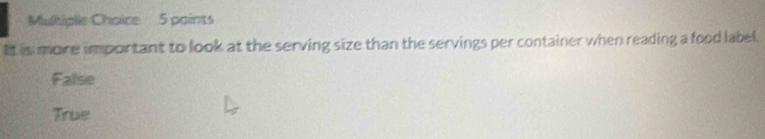 Multiplle Choice 5 paints
It is more important to look at the serving size than the servings per container when reading a food label.
False
True