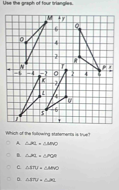 Use the graph of four triangles.
Which of the following statements is true?
A △ JKL=△ MNO
B. △ JKL≌ △ PQR
C. △ STU=△ MNO
D. △ STU=△ JKL