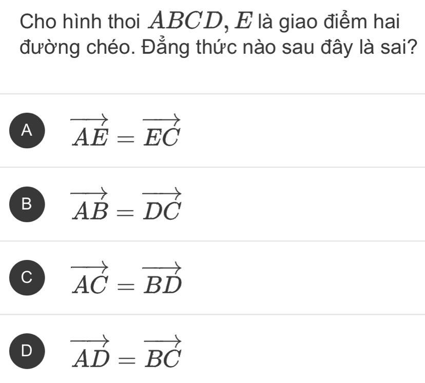 Cho hình thoi ABCD, E là giao điểm hai
đường chéo. Đẳng thức nào sau đây là sai?
A vector AE=vector EC
B vector AB=vector DC
C vector AC=vector BD
D vector AD=vector BC