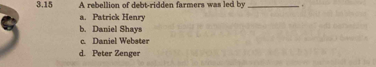 3.15 A rebellion of debt-ridden farmers was led by _.
a. Patrick Henry
b. Daniel Shays
c. Daniel Webster
d. Peter Zenger