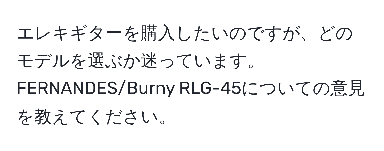 エレキギターを購入したいのですが、どのモデルを選ぶか迷っています。FERNANDES/Burny RLG-45についての意見を教えてください。