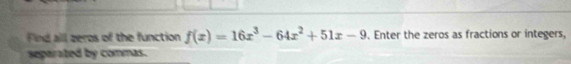 Find aill zeros of the function f(x)=16x^3-64x^2+51x-9. Enter the zeros as fractions or integers, 
separated by commas.