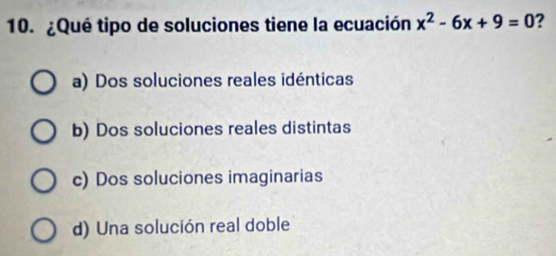 ¿Qué tipo de soluciones tiene la ecuación x^2-6x+9=0 ?
a) Dos soluciones reales idénticas
b) Dos soluciones reales distintas
c) Dos soluciones imaginarias
d) Una solución real doble