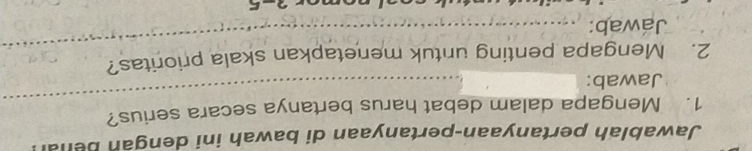 Jawablah pertanyaan-pertanyaan di bawah ini dengan behal 
_ 
1. Mengapa dalam debat harus bertanya secara serius? 
Jawab: 
2. Mengapa penting untuk menetapkan skala prioritas? 
Jawab: 
_