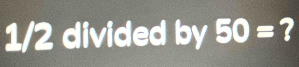 1/2 divided by 50= ?